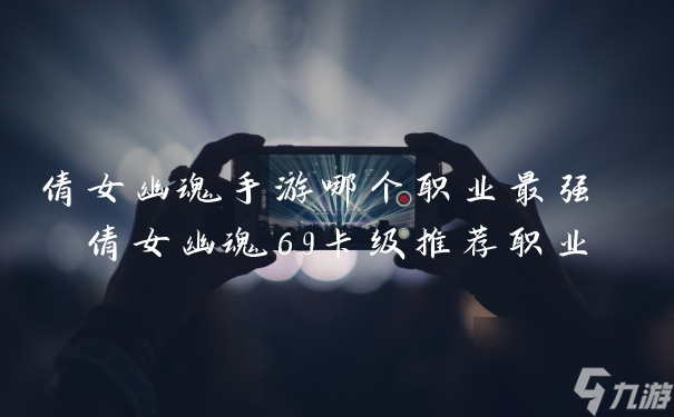 倩女幽魂手游哪个职业最强 倩女幽魂69卡级推荐职业